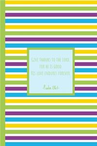 Give thanks to the Lord, for he is good. His love endures forever. Psalm 136
