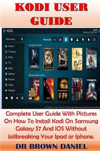 Kodi User Guide: Complete User Guide with Pictures on How to Install Kodi on Samsung Galaxy S7 and IOS Without Jailbreaking Your iPad or Iphone.