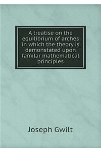 A Treatise on the Equilibrium of Arches in Which the Theory Is Demonstated Upon Familar Mathematical Principles