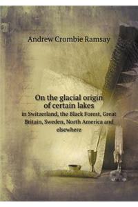 On the Glacial Origin of Certain Lakes in Switzerland, the Black Forest, Great Britain, Sweden, North America and Elsewhere