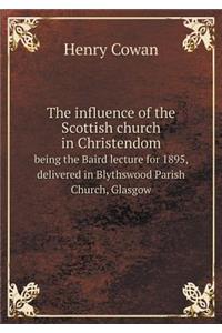 The Influence of the Scottish Church in Christendom Being the Baird Lecture for 1895, Delivered in Blythswood Parish Church, Glasgow