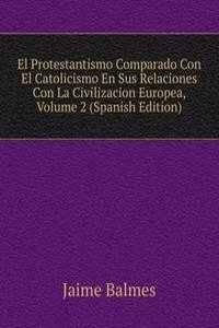 El Protestantismo Comparado Con El Catolicismo En Sus Relaciones Con La Civilizacion Europea, Volume 2 (Spanish Edition)