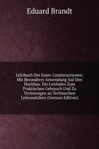 Lehrbuch Der Eisen-Constsructionen: Mit Besonderer Anwendung Auf Den Hochbau. Ein Leitfaden Zum Praktischen Gebrauch Und Zu Vorlesungen an Technischen Lehranstalten (German Edition)