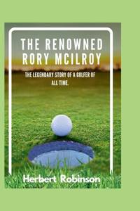 Renowned Rory McIlroy: The legendary story of a golfer of all time