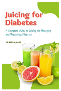 Juicing for Diabetes: A Complete Guide to Juicing for Managing and Preventing Diabetes