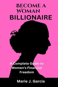 Become a Woman Billionaire: A Complete Guide to Women's Financial Freedom