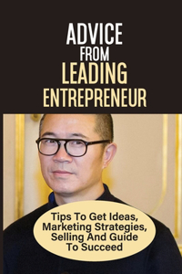 Advice From Leading Entrepreneur Tips To Get Ideas, Marketing Strategies, Selling And Guide To Succeed