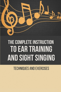 The Complete Instruction To Ear Training And Sight Singing