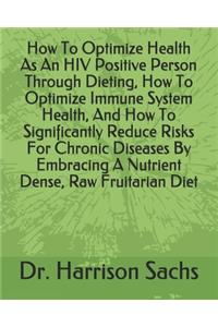 How To Optimize Health As An HIV Positive Person Through Dieting, How To Optimize Immune System Health, And How To Significantly Reduce Risks For Chronic Diseases By Embracing A Nutrient Dense, Raw Fruitarian Diet