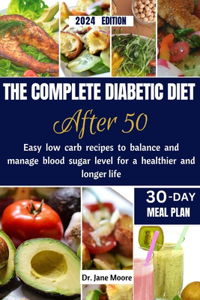 Complete Diabetic Diet After 50 2024 Edition: Easy Low Carb Recipes to Balance and Manage Blood Sugar Level for a Healthier and Longer Life