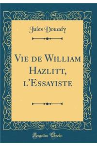 Vie de William Hazlitt, l'Essayiste (Classic Reprint)