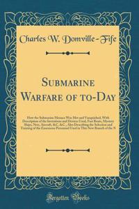 Submarine Warfare of To-Day: How the Submarine Menace Was Met and Vanquished, with Description of the Inventions and Devices Used, Fast Boats, Mystery Ships, Nets, Aircraft, &c, &c., Also Describing the Selection and Training of the Enormous Person