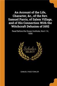 An Account of the Life, Character, &c., of the Rev. Samuel Parris, of Salem Village, and of His Connection with the Witchcraft Delusion of 1692: Read Before the Essex Institute, Nov'r 14, 1856