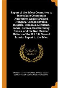Report of the Select Committee to Investigate Communist Aggression Against Poland, Hungary, Czechoslovakia, Bulgaria, Rumania, Lithuania, Latvia, Estonia, East Germany, Russia, and the Non-Russian Nations of the U.S.S.R. Second Interim Report to th