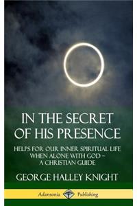 In the Secret of His Presence: Helps for our Inner Spiritual Life When Alone with God – A Christian Guide (Hardcover)