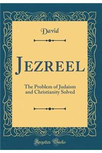 Jezreel: The Problem of Judaism and Christianity Solved (Classic Reprint)