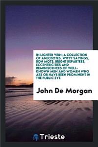 In Lighter Vein; A Collection of Anecdotes, Witty Sayings, Bon Mots, Bright Repartees, Eccentricities and Reminiscences of Well-Known Men and Women Who Are or Have Been Prominent in the Public Eye;