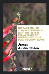 The Campaign of 1758; New Historical Light on the Real Burial Place of George Augustus Lord Viscount Howe