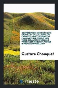 Conversations and Dialogues Upon Daily Occupations and Ordinary Topics, Designed to Familiarize the Student with Those Idiomatic Expressions Which Most Frequently Recur in French Conversation