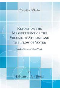 Report on the Measurement of the Volume of Streams and the Flow of Water: In the State of New York (Classic Reprint)