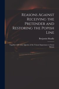 Reasons Against Receiving the Pretender and Restoring the Popish Line