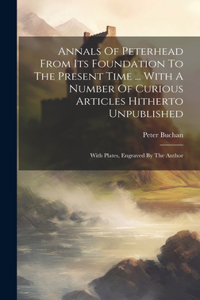 Annals Of Peterhead From Its Foundation To The Present Time ... With A Number Of Curious Articles Hitherto Unpublished
