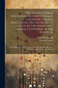 Two Nights' Public Discussion Between Thomas Cooper & Charles Bradlaugh, On the Being of a God As the Maker and Moral Governor of the Universe