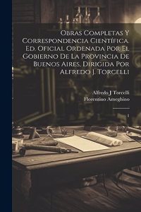 Obras completas y correspondencia científica. Ed. oficial ordenada por el gobierno de la Provincia de Buenos Aires, dirigida por Alfredo J. Torcelli