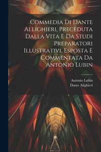 Commedia Di Dante Allighieri, Preceduta Dalla Vita E Da Studi Preparatori Illustrativi, Esposta E Commentata Da Antonio Lubin