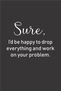 Sure, I'd be happy to drop everything and work on your problem