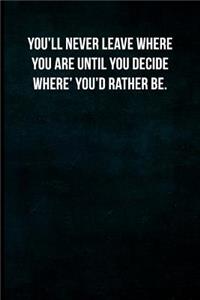 You'll never leave where you are until you decide where you'd rather be.