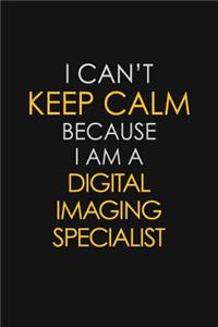 I Can't Keep Calm Because I Am A Digital Imaging Specialist