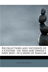 Recollections and Incidents of a Lifetime: Or, Men and Things I Have Seen: In a Series of Familiar: Or, Men and Things I Have Seen: In a Series of Familiar