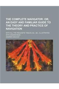 The Complete Navigator; Or, an Easy and Familiar Guide to the Theory and Practice of Navigation. with All the Requisite Tables, &C., &C., Illustrated