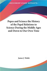 Popes and Science the History of the Papal Relations to Science During the Middle Ages and Down to Our Own Time