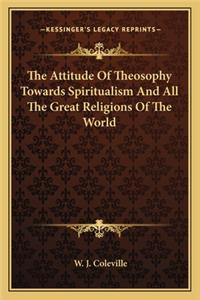 Attitude of Theosophy Towards Spiritualism and All the Great Religions of the World