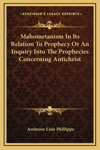 Mahometanism in Its Relation to Prophecy or an Inquiry Into the Prophecies Concerning Antichrist
