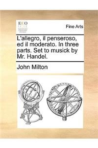 L'Allegro, Il Penseroso, Ed Il Moderato. in Three Parts. Set to Musick by Mr. Handel.