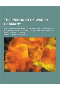 The Prisoner of War in Germany; The Care and Treatment of the Prisoner of War with a History of the Development of the Principle of Neutral Inspection