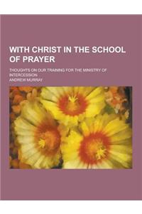 With Christ in the School of Prayer; Thoughts on Our Training for the Ministry of Intercession