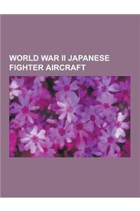 World War II Japanese Fighter Aircraft: Mitsubishi A6m Zero, Nakajima KI-201, Kawasaki KI-61, Kawanishi N1k, Nakajima KI-43, Kawasaki KI-100, Nakajima