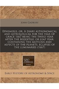 Ephemeris, Or, a Diary Astronomical and Astrological for the Year of Grace 1667 Being the Third Year After the Bissextile, or Leap Year: Containing the Motions and Aspects of the Planets, Eclipses of the Luminaries (1667)