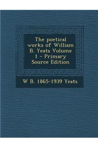 The Poetical Works of William B. Yeats Volume 1
