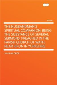 The Husbandman's Spiritual Companion. Being the Substance of Several Sermons, Preached in the Parish Church of Wath, Near Ripon in Yorkshire