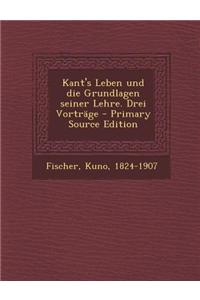 Kant's Leben Und Die Grundlagen Seiner Lehre. Drei Vortrage