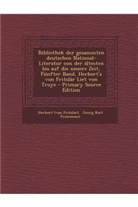 Bibliothek Der Gesammten Deutschen National- Literatur Con Der Altesten Bis Auf Die Neuere Zeit, Funfter Band, Herbort's Von Fritslar Liet Von Troye