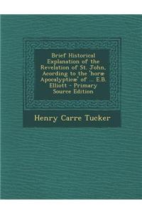 Brief Historical Explanation of the Revelation of St. John, Acording to the 'Horae Apocalypticae' of ... E.B. Elliott