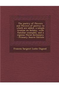 The Poetry of Flowers and Flowers of Poetry; To Which Are Added, a Simple Treatise on Botany, with Familiar Examples, and a Copious Floral Dictionary