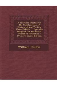 A Practical Treatise on the Construction of Horizontal and Vertical Water-Wheels ...