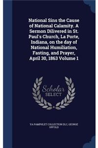 National Sins the Cause of National Calamity. A Sermon Dilivered in St. Paul's Church, La Porte, Indiana, on the day of National Humiliation, Fasting, and Prayer, April 30, 1863 Volume 1